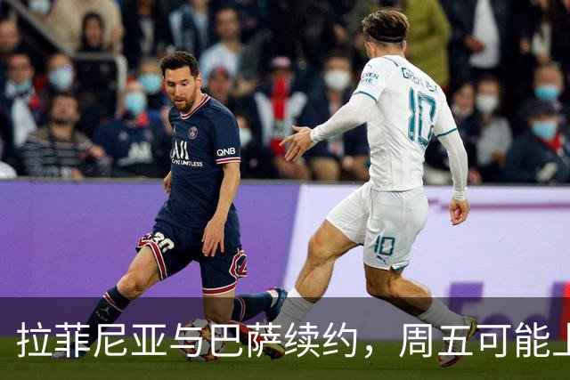 拉菲尼亚与巴萨续约，周五可能上演“官宣大秀”！
